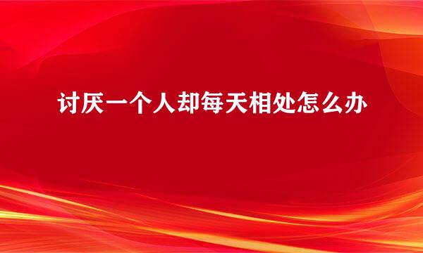 讨厌一个人却每天相处怎么办