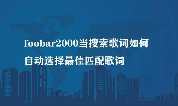 foobar2000当搜索歌词如何自动选择最佳匹配歌词
