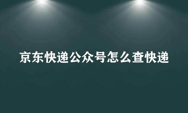 京东快递公众号怎么查快递