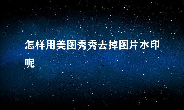 怎样用美图秀秀去掉图片水印呢