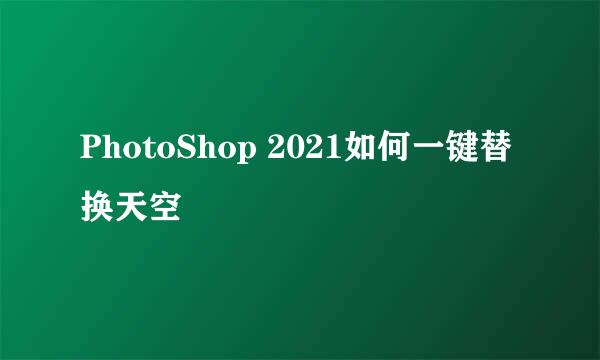 PhotoShop 2021如何一键替换天空