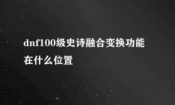 dnf100级史诗融合变换功能在什么位置