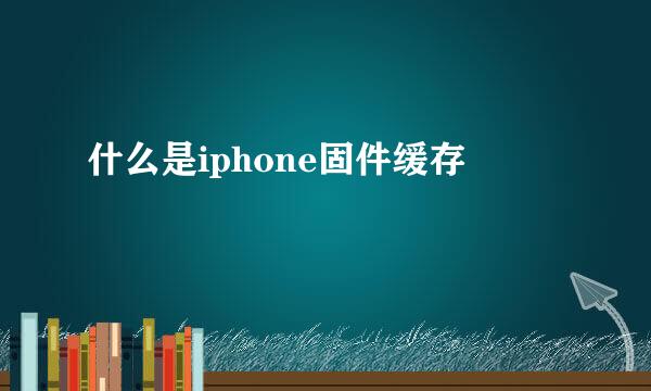 什么是iphone固件缓存