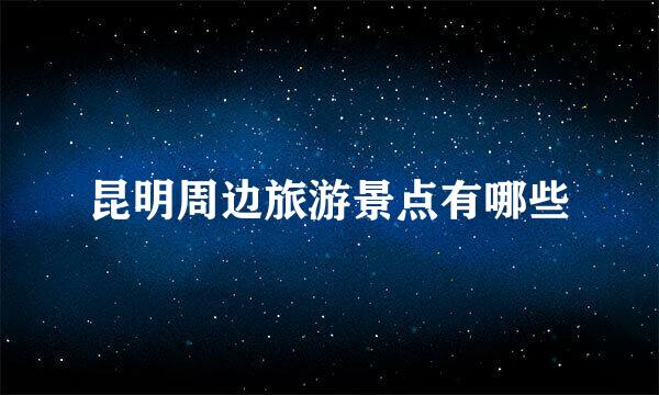 昆明周边旅游景点有哪些