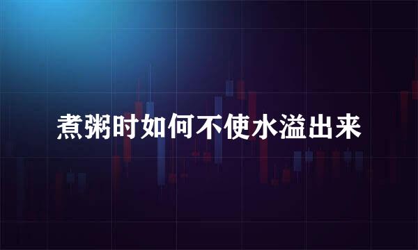 煮粥时如何不使水溢出来