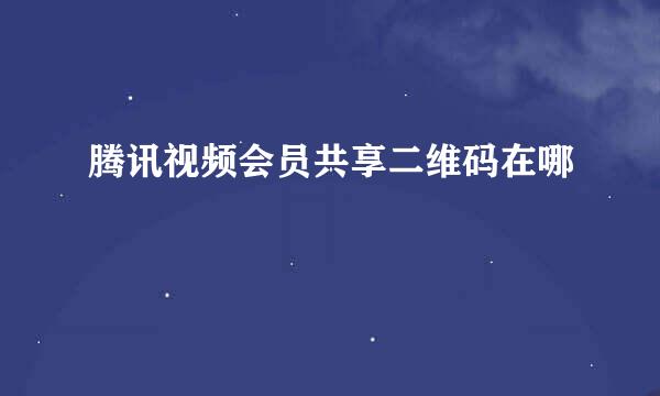 腾讯视频会员共享二维码在哪