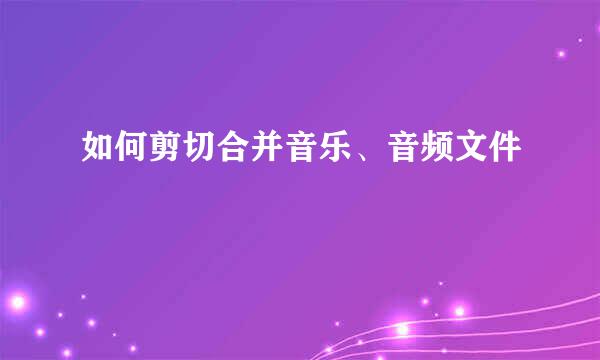 如何剪切合并音乐、音频文件