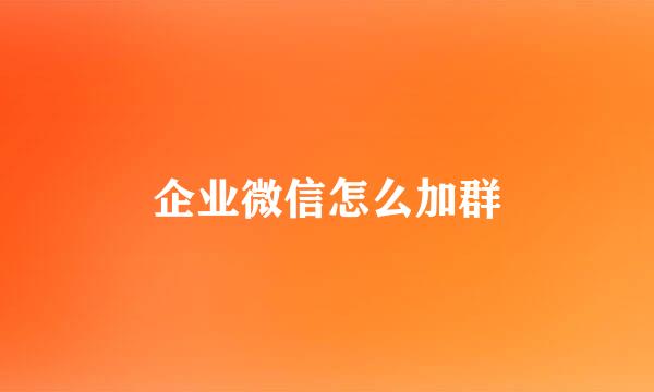 企业微信怎么加群