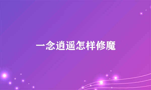 一念逍遥怎样修魔