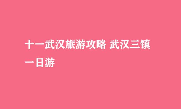 十一武汉旅游攻略 武汉三镇一日游