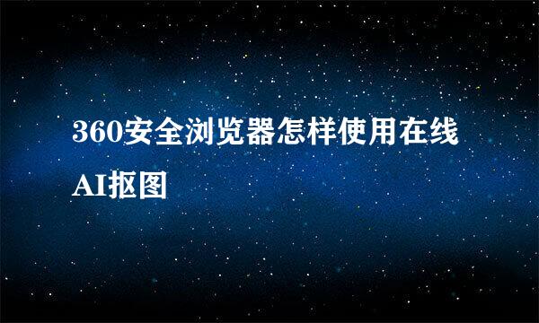 360安全浏览器怎样使用在线AI抠图