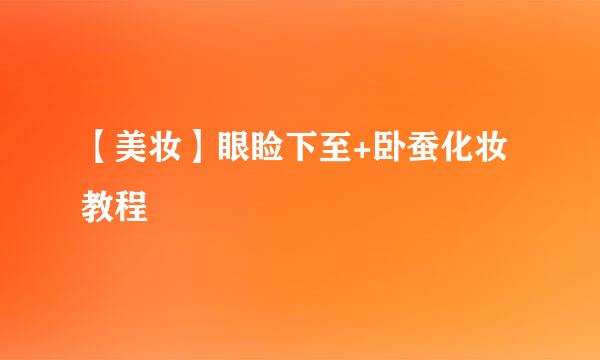 【美妆】眼睑下至+卧蚕化妆教程