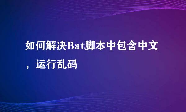 如何解决Bat脚本中包含中文，运行乱码
