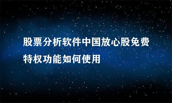 股票分析软件中国放心股免费特权功能如何使用
