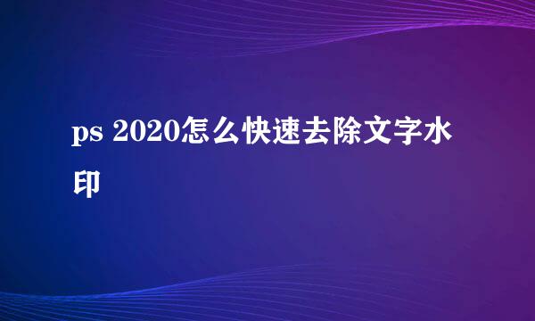 ps 2020怎么快速去除文字水印