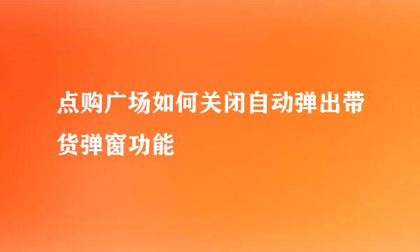 点购广场如何关闭自动弹出带货弹窗功能