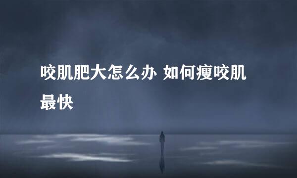 咬肌肥大怎么办 如何瘦咬肌最快