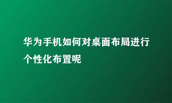 华为手机如何对桌面布局进行个性化布置呢