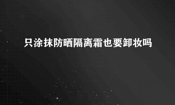 只涂抹防晒隔离霜也要卸妆吗