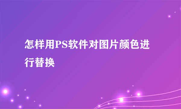 怎样用PS软件对图片颜色进行替换