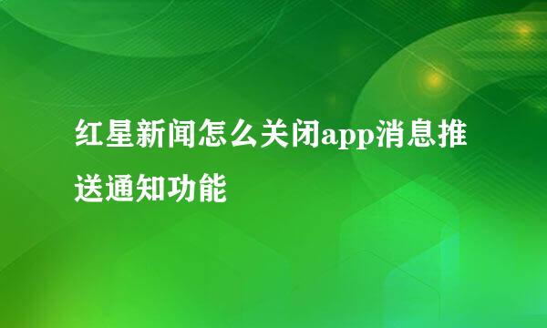 红星新闻怎么关闭app消息推送通知功能