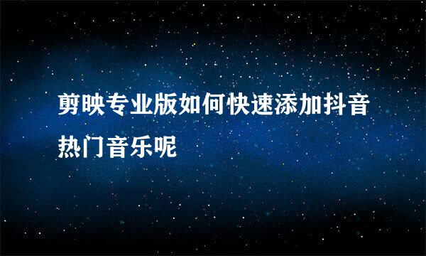剪映专业版如何快速添加抖音热门音乐呢