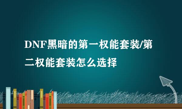 DNF黑暗的第一权能套装/第二权能套装怎么选择