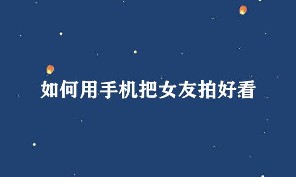 如何用手机把女友拍好看