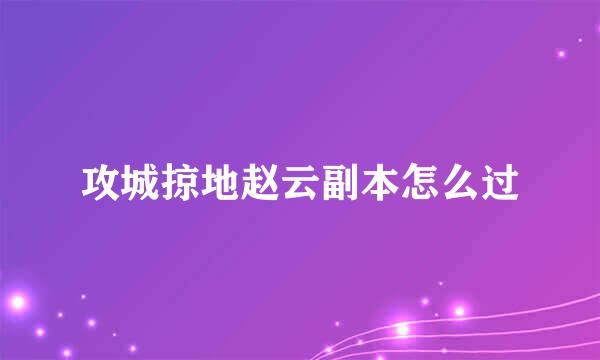 攻城掠地赵云副本怎么过