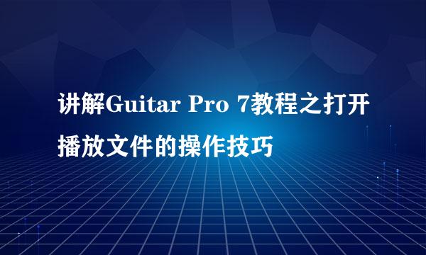 讲解Guitar Pro 7教程之打开播放文件的操作技巧