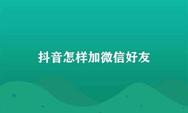 抖音怎样加微信好友