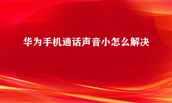 华为手机通话声音小怎么解决