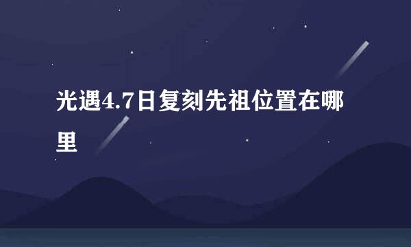 光遇4.7日复刻先祖位置在哪里