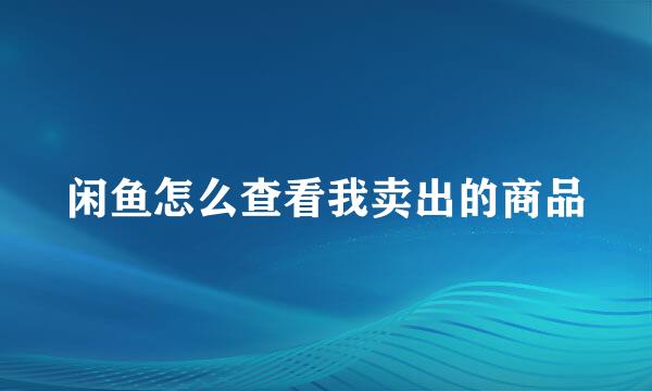 闲鱼怎么查看我卖出的商品