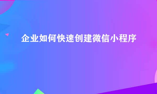 企业如何快速创建微信小程序