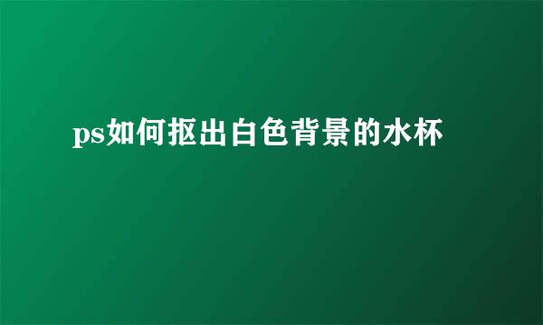 ps如何抠出白色背景的水杯