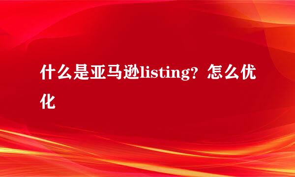 什么是亚马逊listing？怎么优化