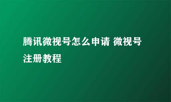 腾讯微视号怎么申请 微视号注册教程