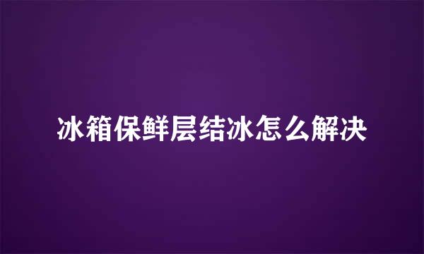 冰箱保鲜层结冰怎么解决