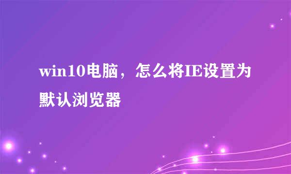 win10电脑，怎么将IE设置为默认浏览器