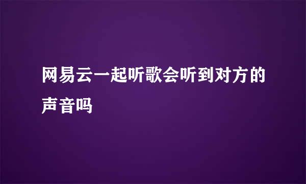 网易云一起听歌会听到对方的声音吗