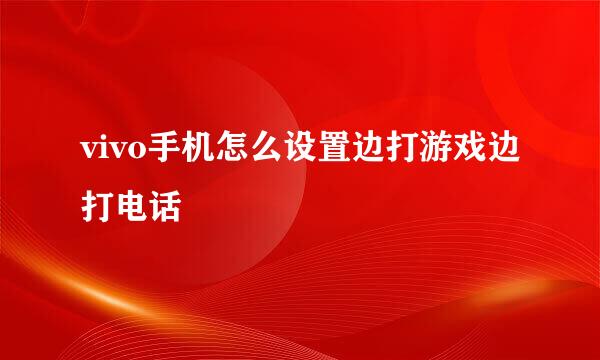 vivo手机怎么设置边打游戏边打电话