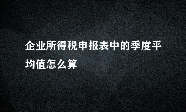 企业所得税申报表中的季度平均值怎么算