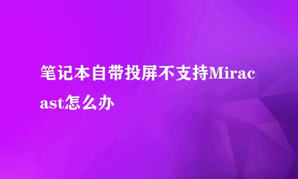 笔记本自带投屏不支持Miracast怎么办