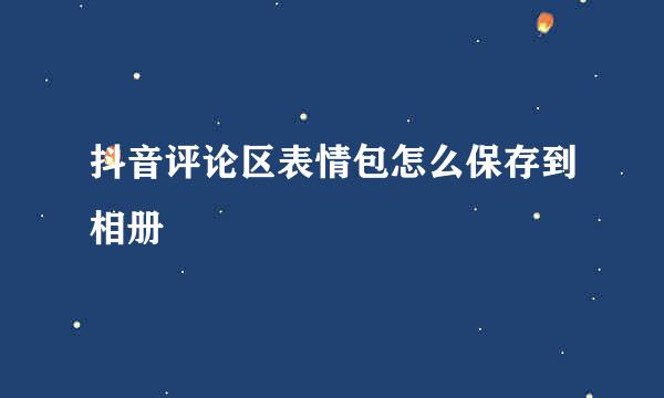 抖音评论区表情包怎么保存到相册