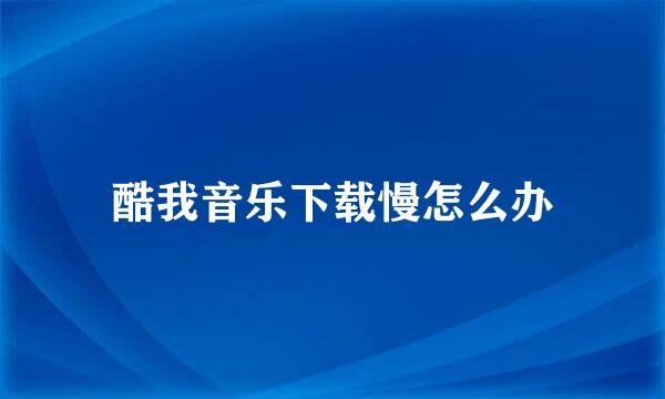 酷我音乐下载慢怎么办