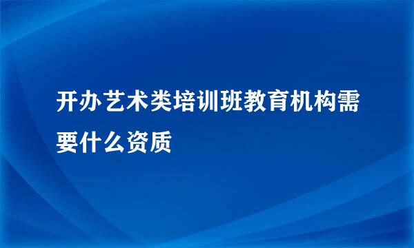 开办艺术类培训班教育机构需要什么资质