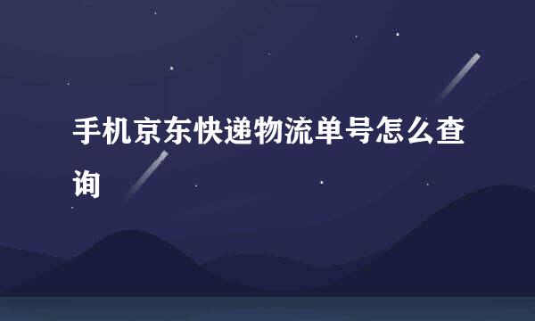 手机京东快递物流单号怎么查询