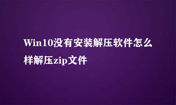 Win10没有安装解压软件怎么样解压zip文件