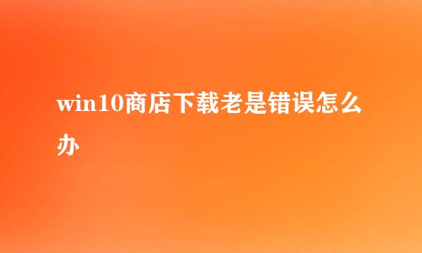 win10商店下载老是错误怎么办